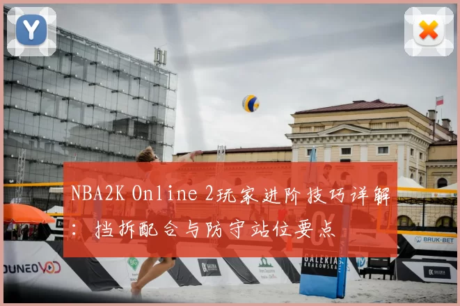 NBA2K Online 2玩家进阶技巧详解：挡拆配合与防守站位要点
