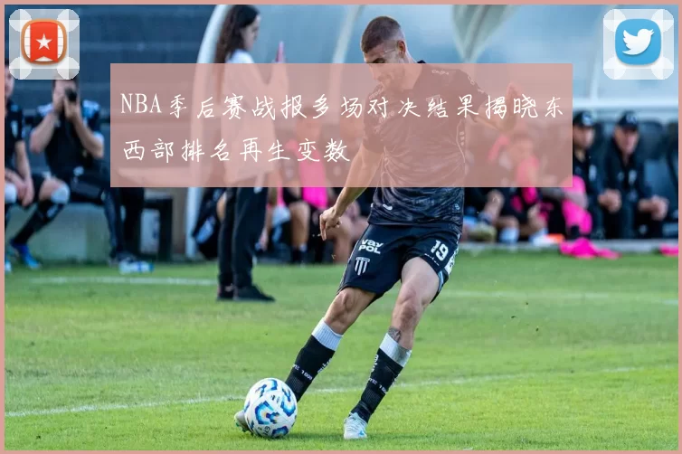 NBA季后赛战报多场对决结果揭晓东西部排名再生变数