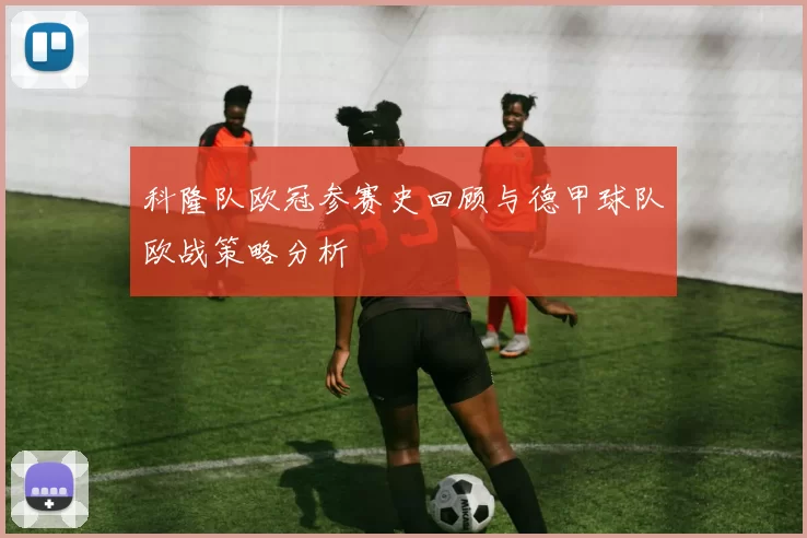 科隆队欧冠参赛史回顾与德甲球队欧战策略分析