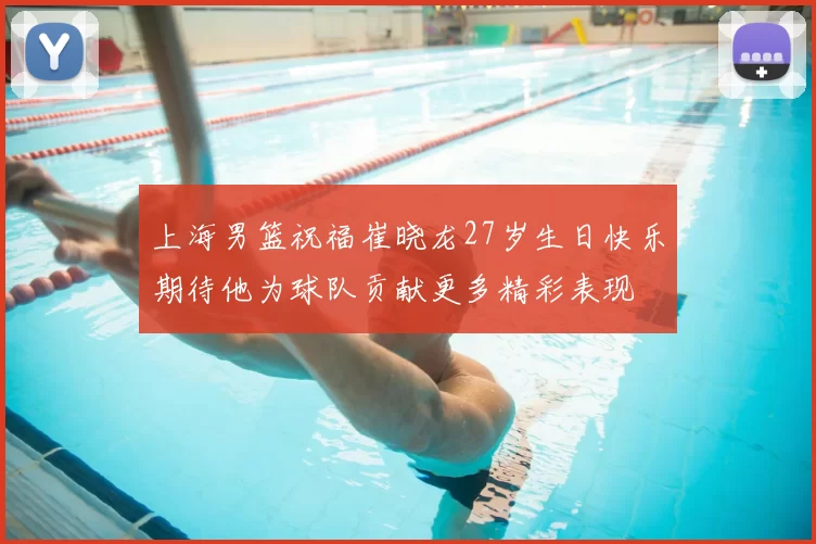 上海男篮祝福崔晓龙27岁生日快乐期待他为球队贡献更多精彩表现