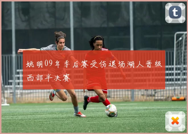 姚明09年季后赛受伤退场湖人晋级西部半决赛
