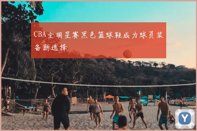 CBA全明星赛黑色篮球鞋成为球员装备新选择