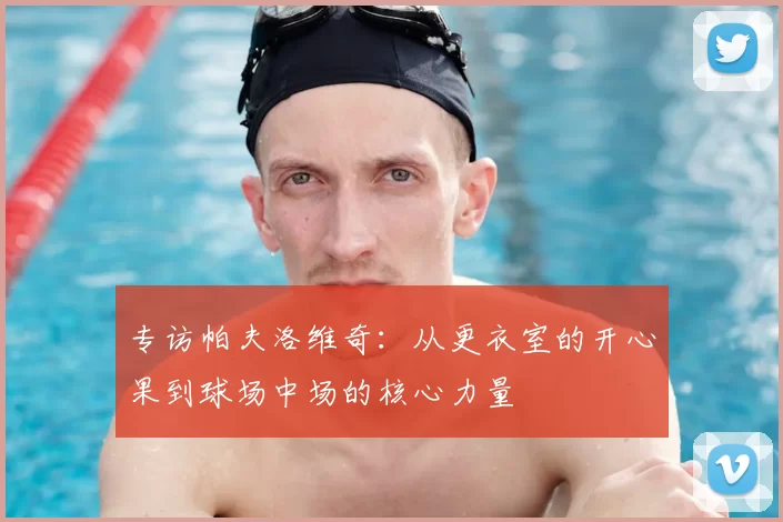 专访帕夫洛维奇:从更衣室的开心果到球场中场的核心力量