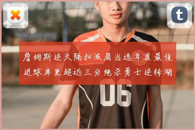 詹姆斯逆天隔扣浓眉当选年度最佳进球库里超远三分绝杀勇士逆转湖人