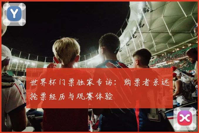 世界杯门票独家专访：购票者亲述抢票经历与观赛体验