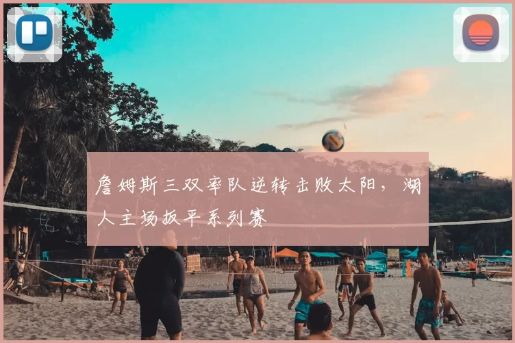 詹姆斯三双率队逆转击败太阳,湖人主场扳平系列赛