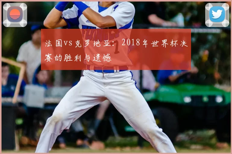 法国vs克罗地亚：2018年世界杯决赛的胜利与遗憾