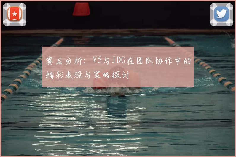 赛后分析:V5与JDG在团队协作中的精彩表现与策略探讨