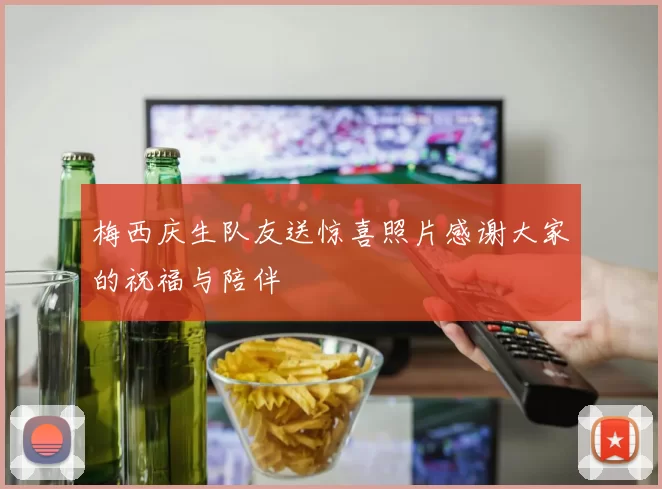 梅西庆生队友送惊喜照片感谢大家的祝福与陪伴