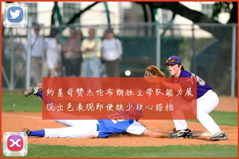 约基奇赞杰伦布朗独立带队能力展现出色表现即便缺少核心搭档