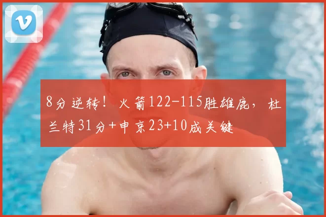 8分逆转！火箭122-115胜雄鹿，杜兰特31分+申京23+10成关键