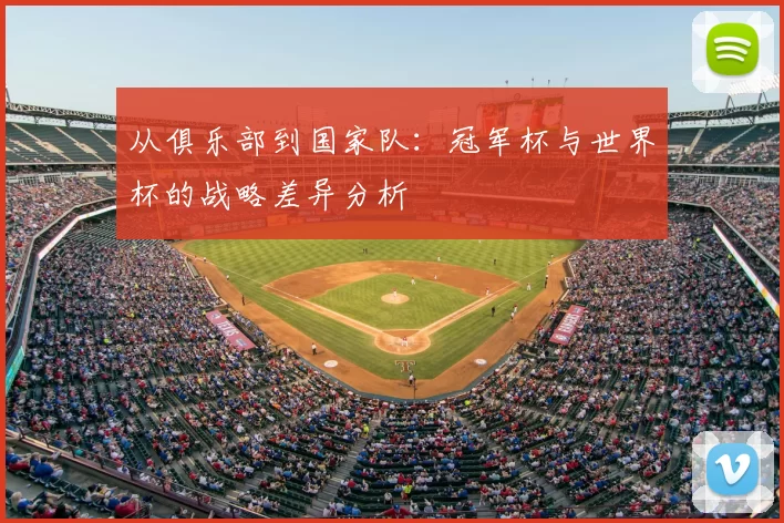 从俱乐部到国家队：冠军杯与世界杯的战略差异分析
