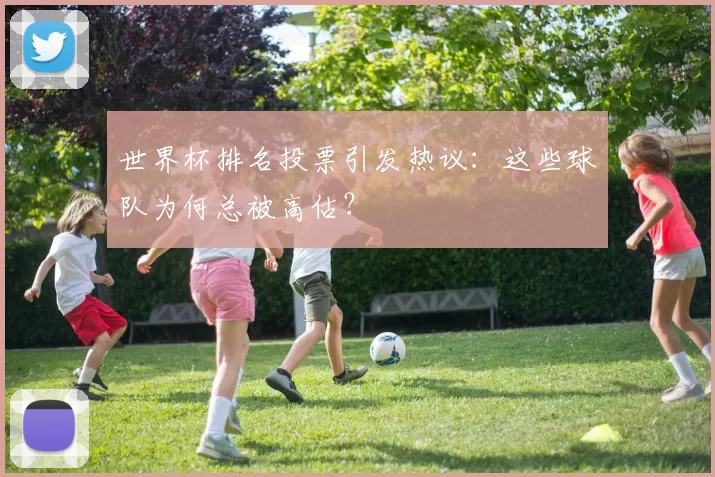世界杯排名投票引发热议：这些球队为何总被高估？