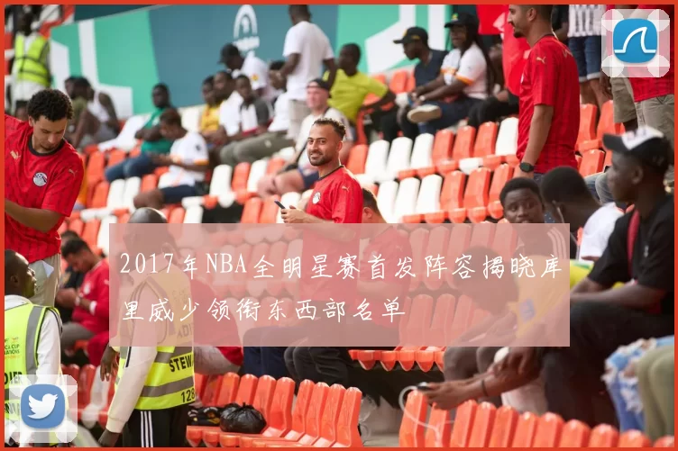 2017年NBA全明星赛首发阵容揭晓库里威少领衔东西部名单