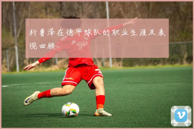 科鲁泽在德甲球队的职业生涯及表现回顾