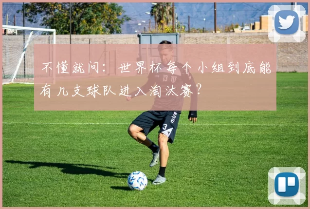 不懂就问：世界杯每个小组到底能有几支球队进入淘汰赛？