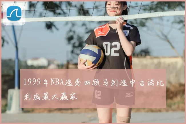 1999年NBA选秀回顾马刺选中吉诺比利成最大赢家