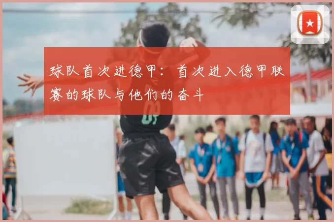 球队首次进德甲:首次进入德甲联赛的球队与他们的奋斗