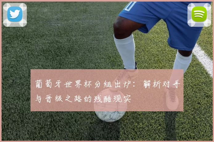 葡萄牙世界杯分组出炉：解析对手与晋级之路的残酷现实