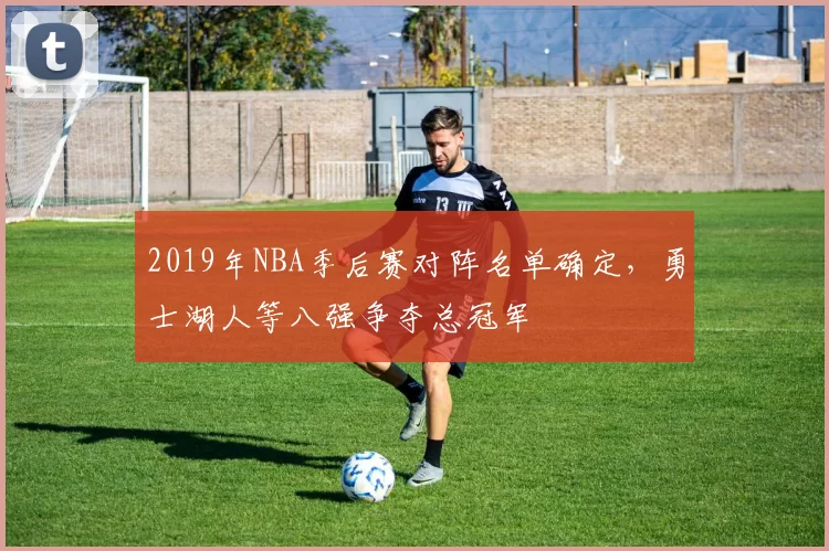2019年NBA季后赛对阵名单确定，勇士湖人等八强争夺总冠军