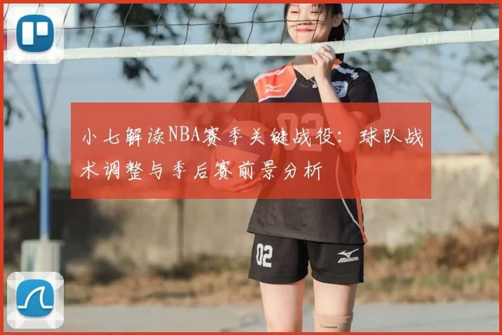 小七解读NBA赛季关键战役:球队战术调整与季后赛前景分析