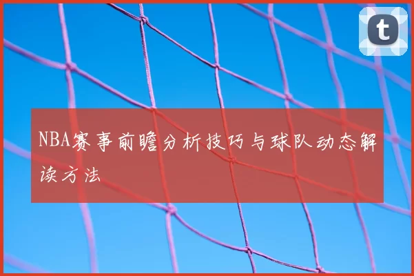 NBA赛事前瞻分析技巧与球队动态解读方法