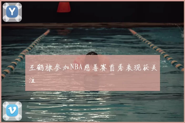 王鹤棣参加NBA慈善赛首秀表现获关注