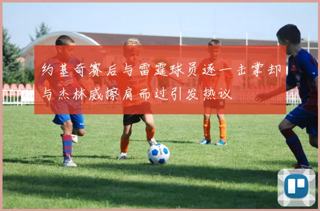 约基奇赛后与雷霆球员逐一击掌却与杰林威擦肩而过引发热议