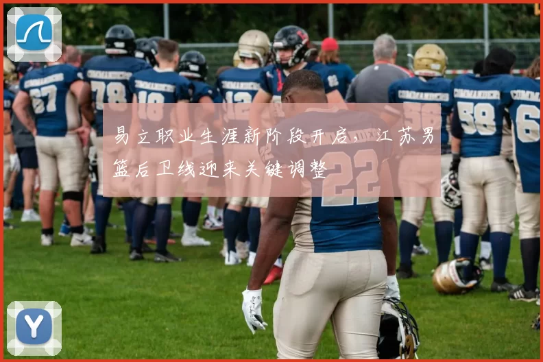 易立职业生涯新阶段开启,江苏男篮后卫线迎来关键调整
