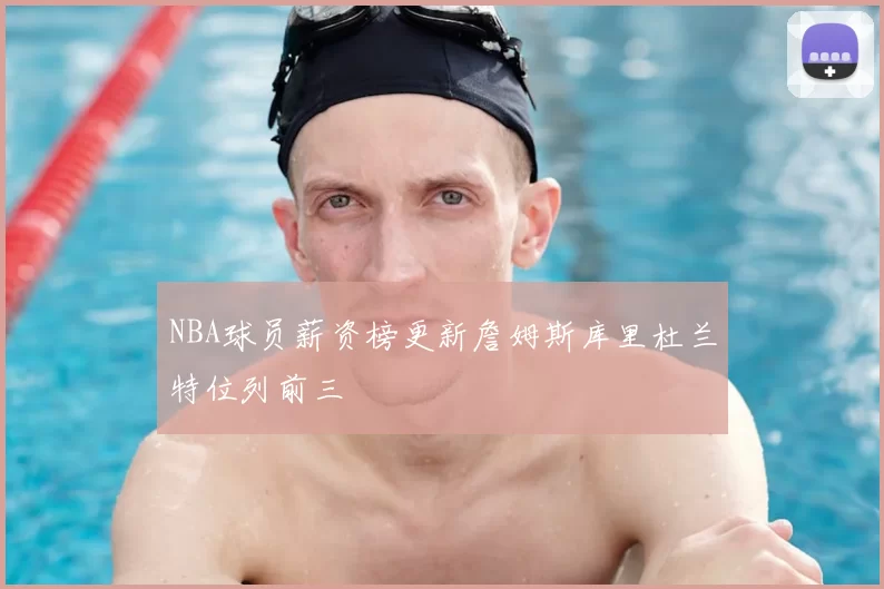 NBA球员薪资榜更新詹姆斯库里杜兰特位列前三