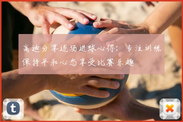 高迪分享连场进球心得：专注训练保持平和心态享受比赛乐趣