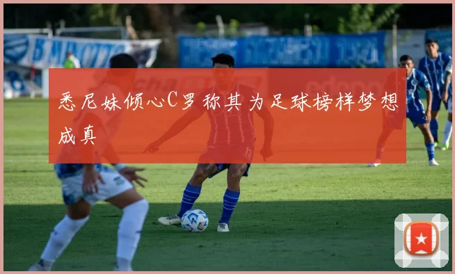 悉尼妹倾心C罗称其为足球榜样梦想成真