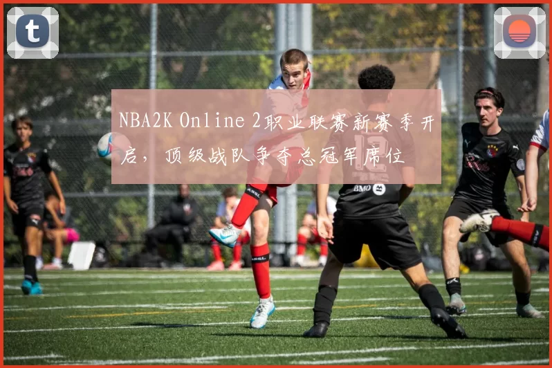 NBA2K Online 2职业联赛新赛季开启，顶级战队争夺总冠军席位