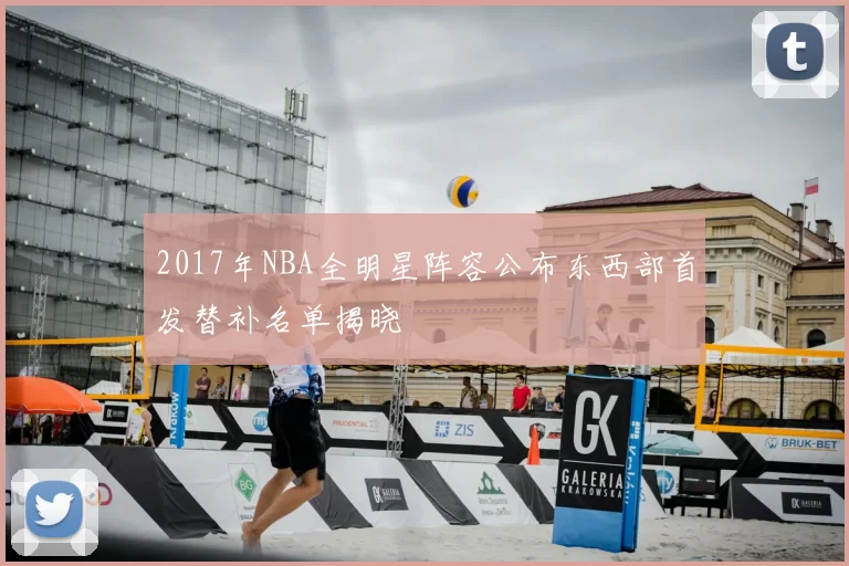 2017年NBA全明星阵容公布东西部首发替补名单揭晓