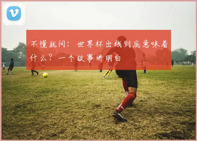 不懂就问：世界杯出线到底意味着什么？一个故事讲明白