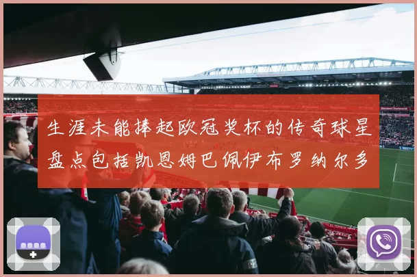生涯未能捧起欧冠奖杯的传奇球星盘点包括凯恩姆巴佩伊布罗纳尔多等