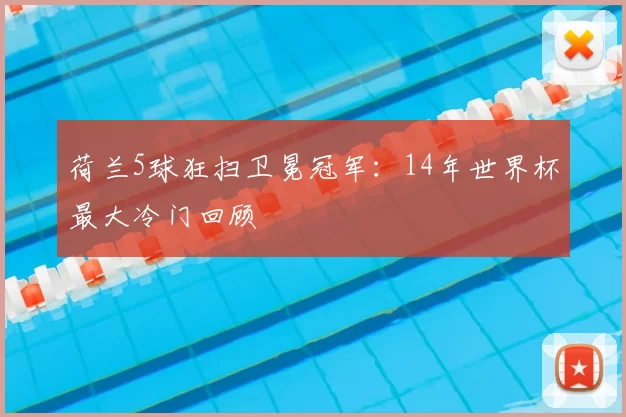 荷兰5球狂扫卫冕冠军：14年世界杯最大冷门回顾
