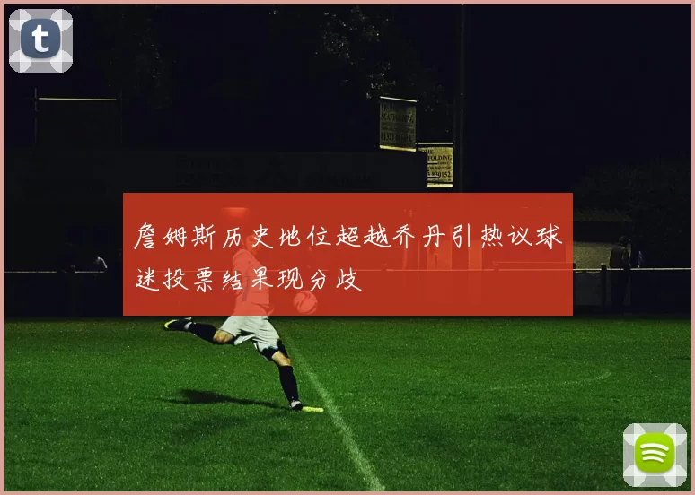 詹姆斯历史地位超越乔丹引热议球迷投票结果现分歧