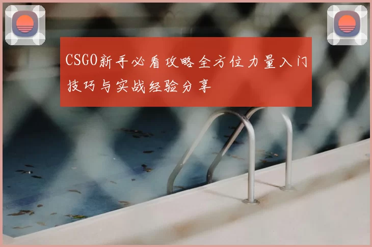 CSGO新手必看攻略全方位力量入门技巧与实战经验分享