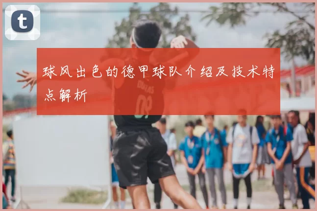 球风出色的德甲球队介绍及技术特点解析