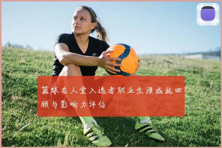 篮球名人堂入选者职业生涯成就回顾与影响力评估