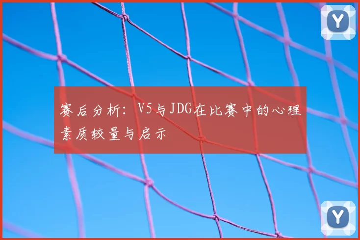 赛后分析：V5与JDG在比赛中的心理素质较量与启示