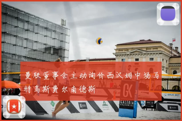 曼联董事会主动询价西汉姆中场马特乌斯费尔南德斯