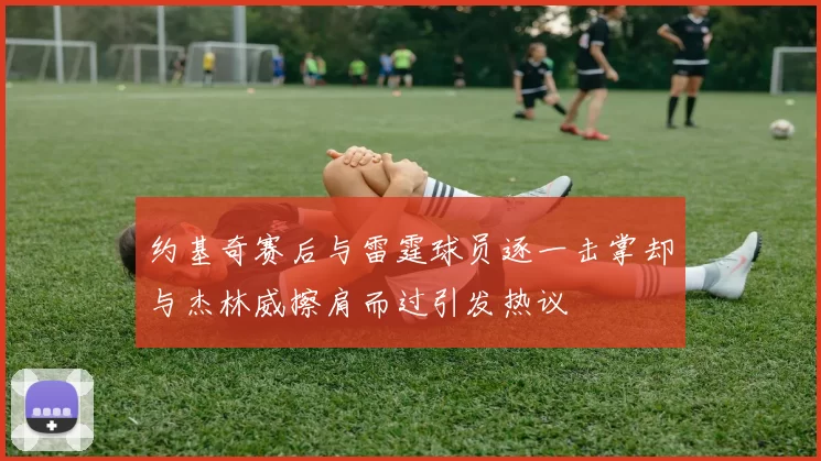 约基奇赛后与雷霆球员逐一击掌却与杰林威擦肩而过引发热议