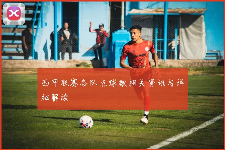 西甲联赛各队点球数相关资讯与详细解读