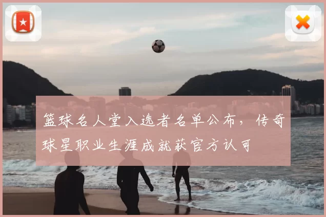 篮球名人堂入选者名单公布,传奇球星职业生涯成就获官方认可