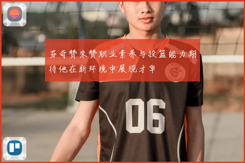 芬奇赞朱赞职业素养与投篮能力期待他在新环境中展现才华