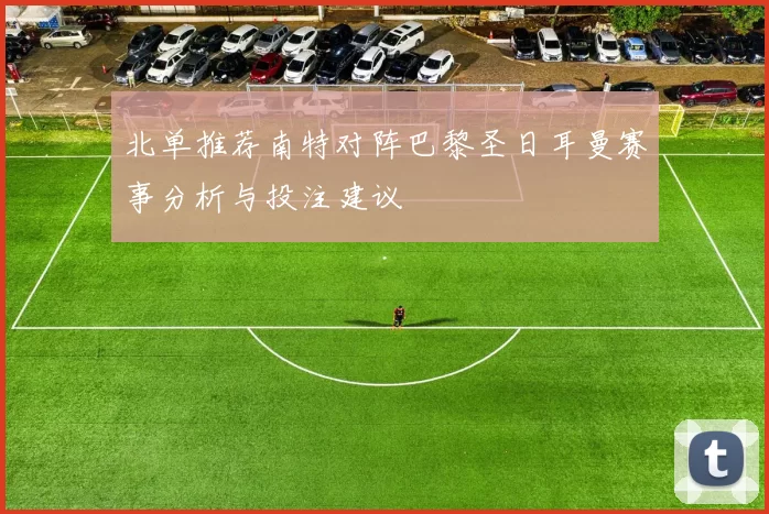北单推荐南特对阵巴黎圣日耳曼赛事分析与投注建议