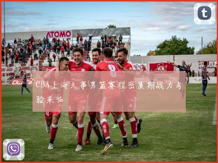 CBA上海久事男篮赛程密集期战力考验来临