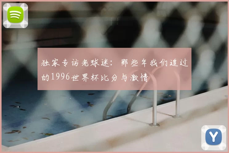 独家专访老球迷:那些年我们追过的1996世界杯比分与激情